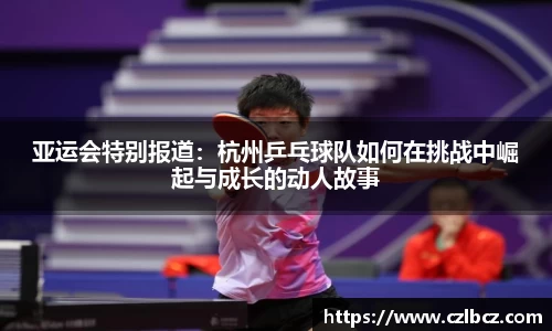 亚运会特别报道:杭州乒乓球队如何在挑战中崛起与成长的动人故事