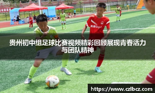 贵州初中组足球比赛视频精彩回顾展现青春活力与团队精神
