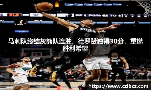 马刺队终结灰熊队连胜，德罗赞独得30分，重燃胜利希望
