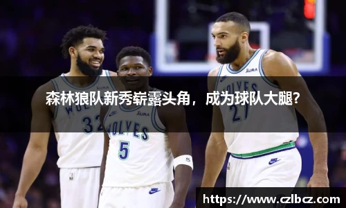森林狼队新秀崭露头角，成为球队大腿？