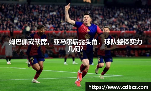 姆巴佩或缺席，亚马尔崭露头角，球队整体实力几何？