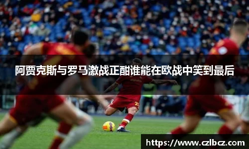 阿贾克斯与罗马激战正酣谁能在欧战中笑到最后