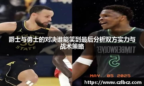 爵士与勇士的对决谁能笑到最后分析双方实力与战术策略