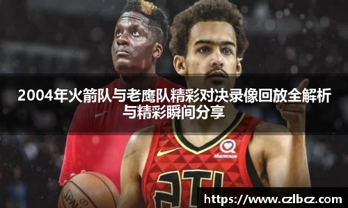 2004年火箭队与老鹰队精彩对决录像回放全解析与精彩瞬间分享
