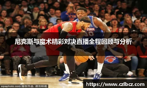 尼克斯与魔术精彩对决直播全程回顾与分析