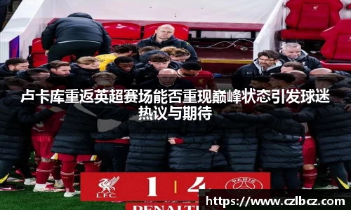卢卡库重返英超赛场能否重现巅峰状态引发球迷热议与期待