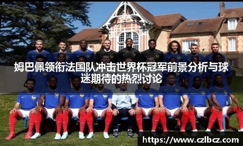 姆巴佩领衔法国队冲击世界杯冠军前景分析与球迷期待的热烈讨论