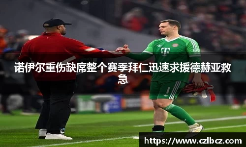 诺伊尔重伤缺席整个赛季拜仁迅速求援德赫亚救急