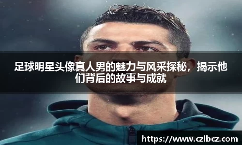 足球明星头像真人男的魅力与风采探秘，揭示他们背后的故事与成就