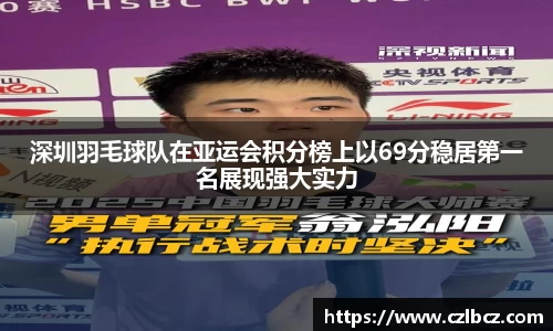 深圳羽毛球队在亚运会积分榜上以69分稳居第一名展现强大实力