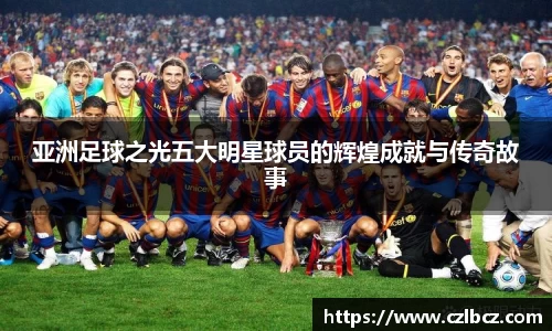 亚洲足球之光五大明星球员的辉煌成就与传奇故事
