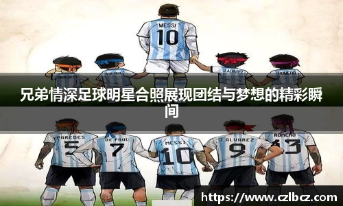 兄弟情深足球明星合照展现团结与梦想的精彩瞬间