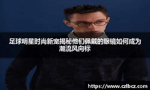 足球明星时尚新宠揭秘他们佩戴的眼镜如何成为潮流风向标