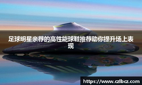 足球明星亲荐的高性能球鞋推荐助你提升场上表现